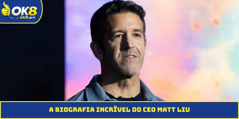 A biografia incrível do CEO Matt Liu